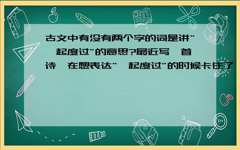 古文中有没有两个字的词是讲“一起度过”的意思?最近写一首诗,在想表达“一起度过”的时候卡住了,一时想不出那个词能表达这个意思?不好意思，那我写下上下文吧。“莫论流年是与非，