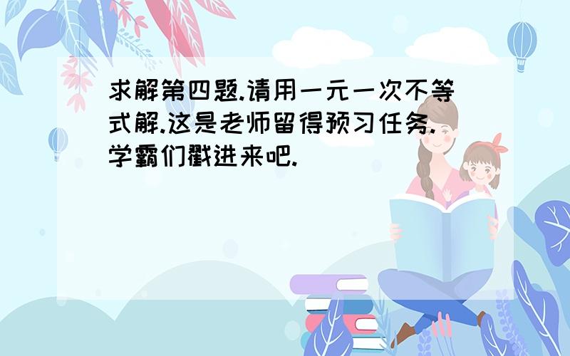 求解第四题.请用一元一次不等式解.这是老师留得预习任务.学霸们戳进来吧.