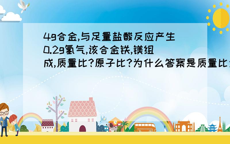 4g合金,与足量盐酸反应产生0.2g氢气,该合金铁,镁组成,质量比?原子比?为什么答案是质量比为1:1,原子比7:3而我设xmol,Fe,ymolmg,算出质量比7: