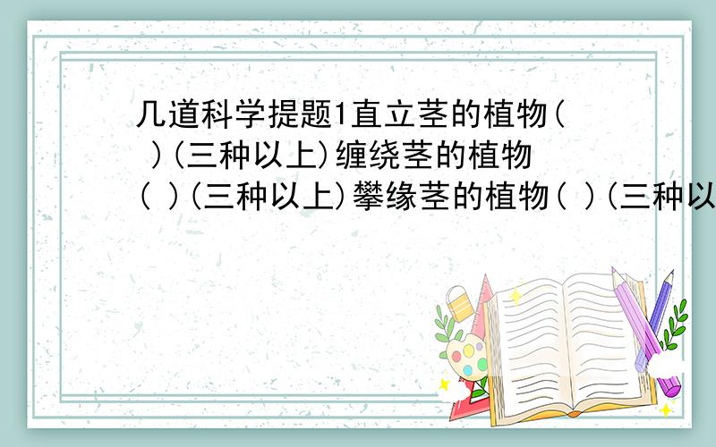 几道科学提题1直立茎的植物( )(三种以上)缠绕茎的植物( )(三种以上)攀缘茎的植物( )(三种以上)匍匐茎的植物( )(三种以上)2叶产生的有机物通过( )(填