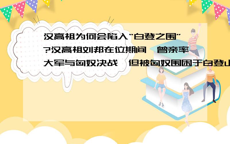 汉高祖为何会陷入“白登之围”?汉高祖刘邦在位期间,曾亲率大军与匈奴决战,但被匈奴围困于白登山下达七天七夜,差点被匈奴俘虏.后来派陈平去贿赂匈奴单于的阏氏,阏氏说服冒顿单于,才得