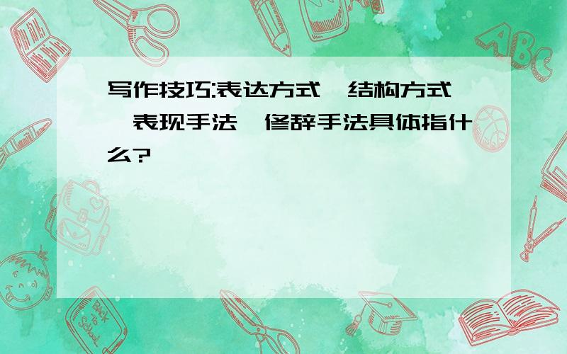 写作技巧:表达方式、结构方式,表现手法,修辞手法具体指什么?