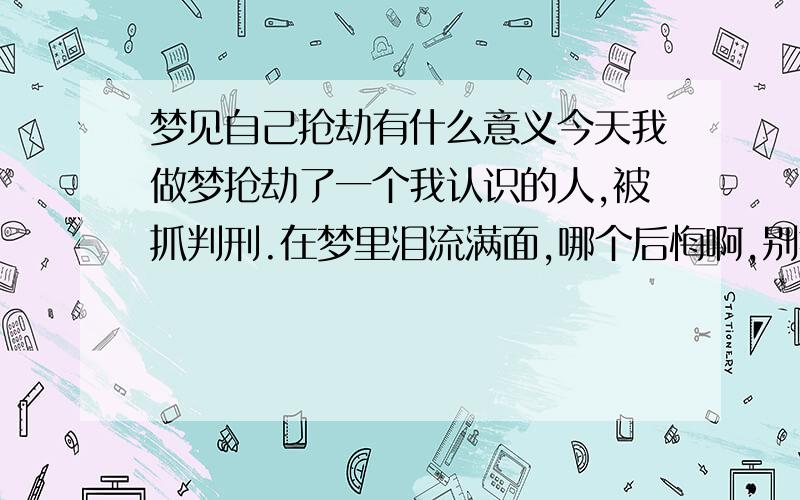 梦见自己抢劫有什么意义今天我做梦抢劫了一个我认识的人,被抓判刑.在梦里泪流满面,哪个后悔啊,别提,把我吓醒了```在现实中我是个很开朗活泼友善的人,怎么回做这样的梦,