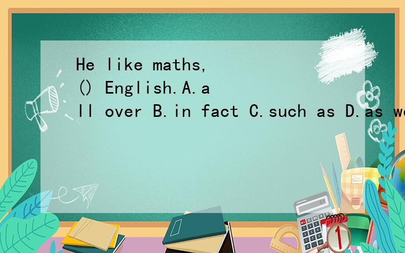 He like maths,() English.A.all over B.in fact C.such as D.as well as 该填那个