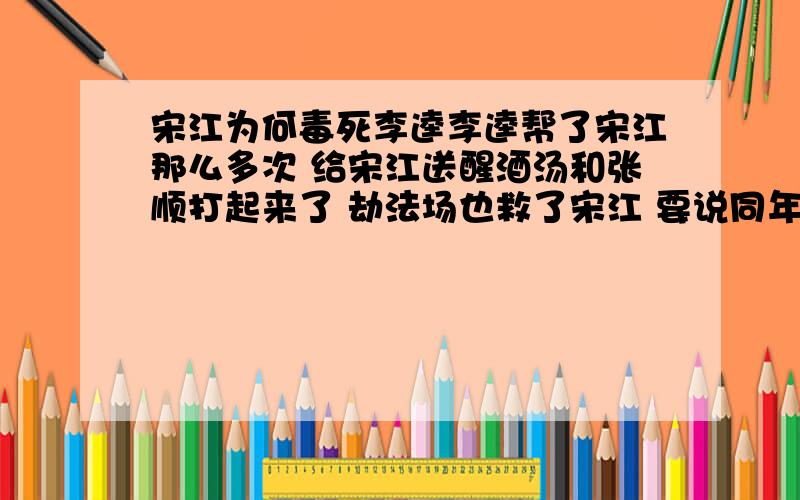 宋江为何毒死李逵李逵帮了宋江那么多次 给宋江送醒酒汤和张顺打起来了 劫法场也救了宋江 要说同年同月同日死也没道理 朝廷招安李逵不服怎么说也是李逵毒死宋江 怎么宋江反过来毒死