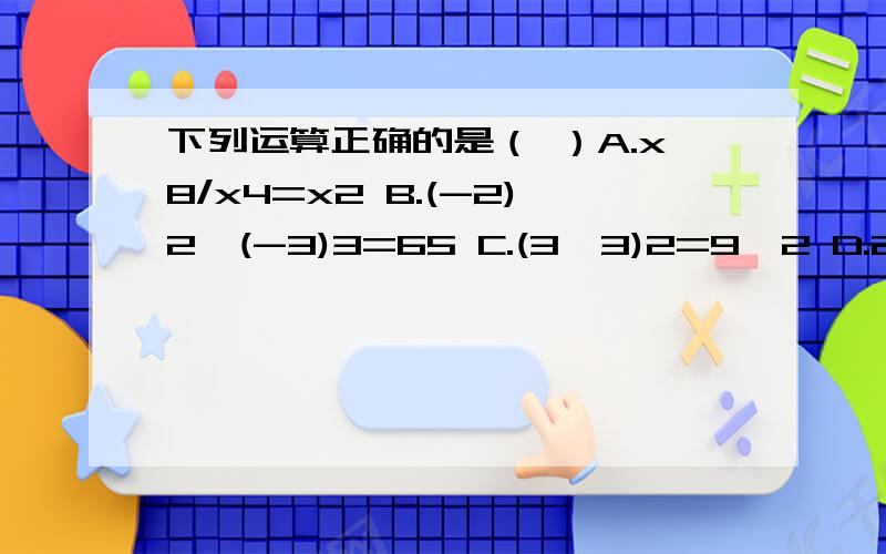 下列运算正确的是（ ）A.x8/x4=x2 B.(-2)2*(-3)3=65 C.(3*3)2=9*2 D.2a2+3a3=5a2