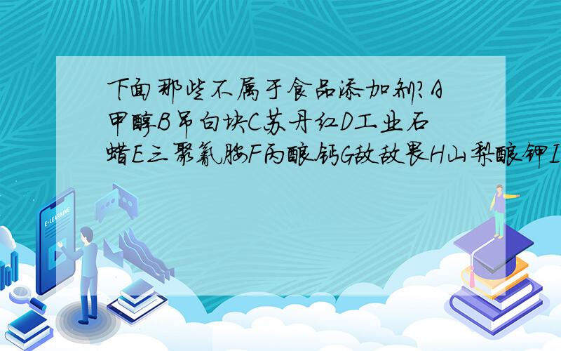 下面那些不属于食品添加剂?A甲醇B吊白块C苏丹红D工业石蜡E三聚氰胺F丙酸钙G敌敌畏H山梨酸钾I塑化剂DEHPJ木糖醇K小苏打L味精M胡萝卜素N蔗糖