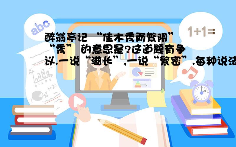 醉翁亭记 “佳木秀而繁阴” “秀” 的意思是?这道题有争议.一说“滋长”,一说“繁密”.每种说法请给出理由谢谢滋长：出自老版本人教语文课本繁密：出自新版本人教语文课本