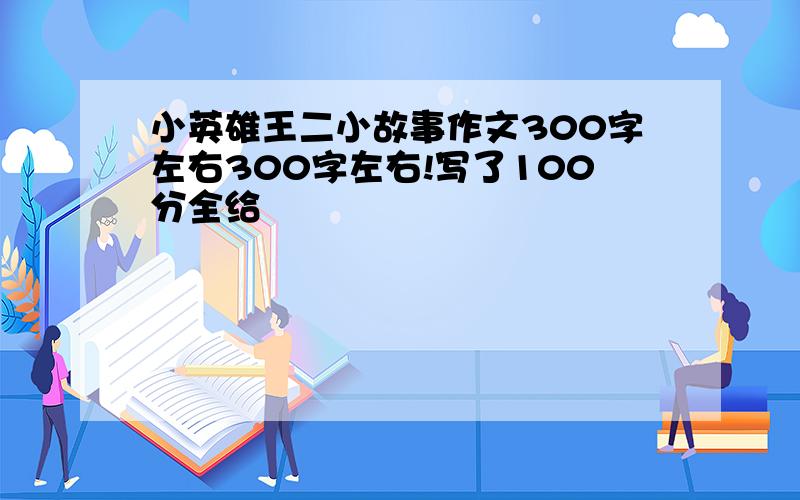 小英雄王二小故事作文300字左右300字左右!写了100分全给