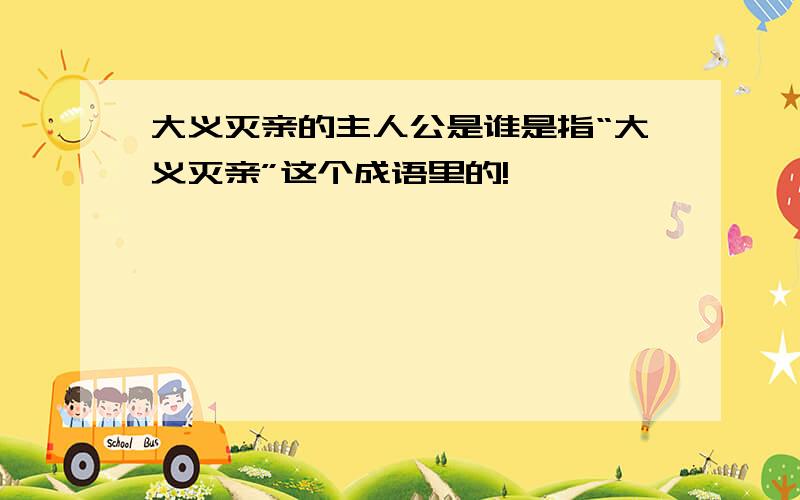 大义灭亲的主人公是谁是指“大义灭亲”这个成语里的!