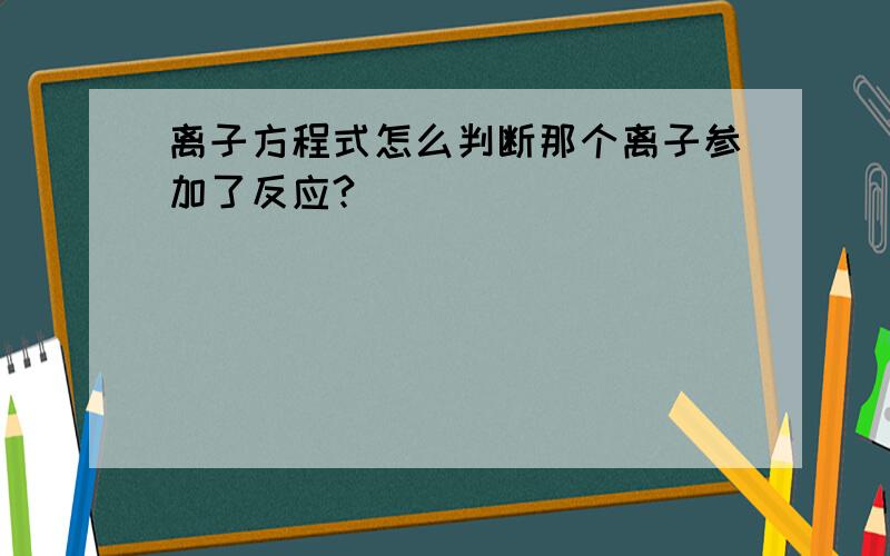 离子方程式怎么判断那个离子参加了反应?