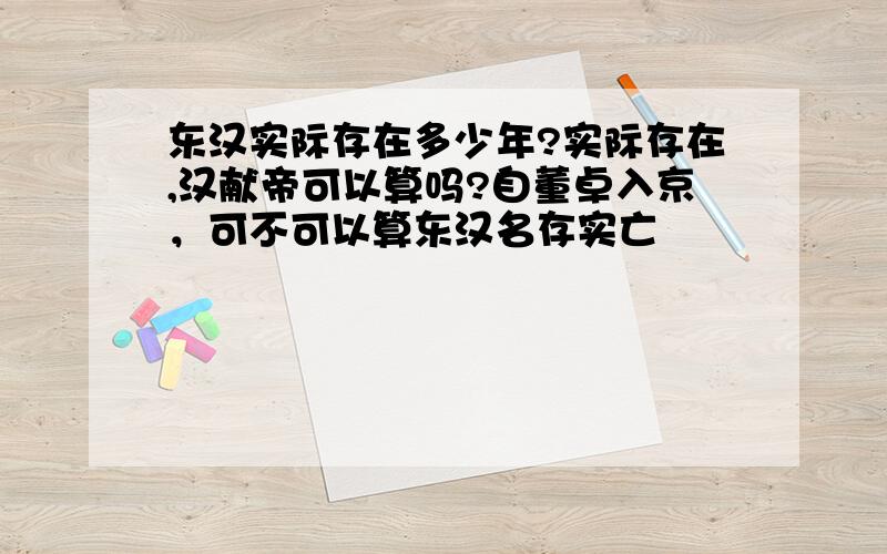 东汉实际存在多少年?实际存在,汉献帝可以算吗?自董卓入京，可不可以算东汉名存实亡