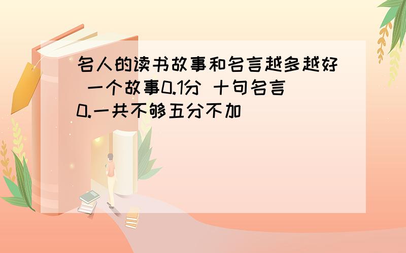 名人的读书故事和名言越多越好 一个故事0.1分 十句名言0.一共不够五分不加