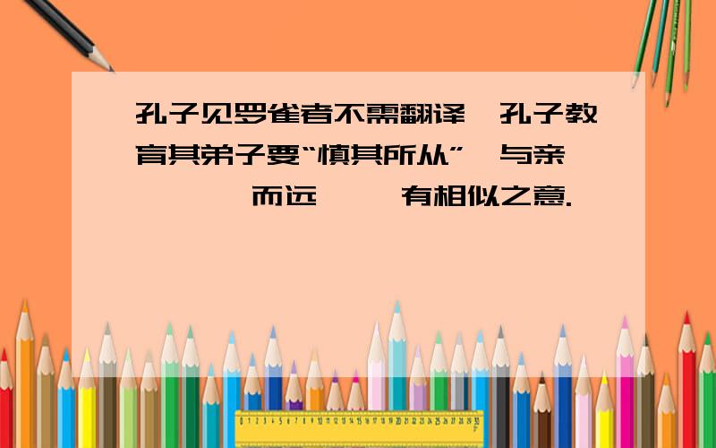 孔子见罗雀者不需翻译,孔子教育其弟子要“慎其所从”,与亲【 】,而远【 】有相似之意.