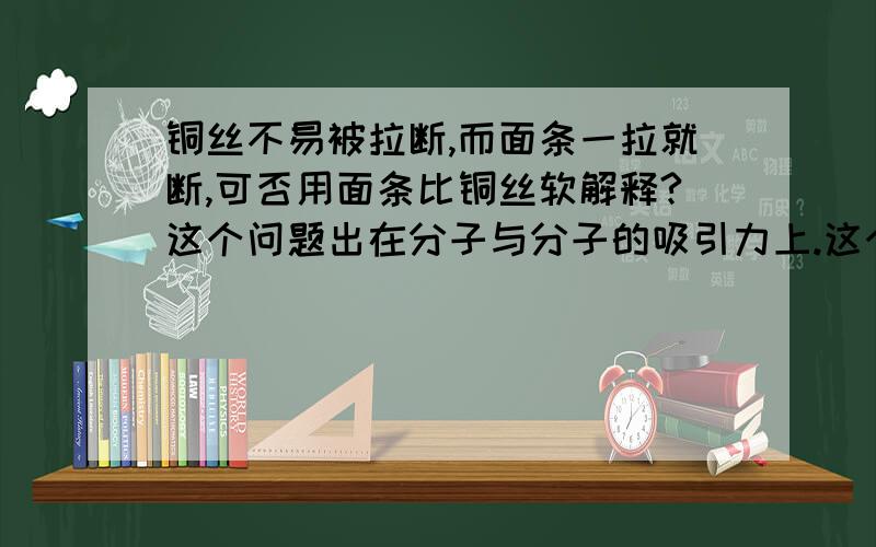 铜丝不易被拉断,而面条一拉就断,可否用面条比铜丝软解释?这个问题出在分子与分子的吸引力上.这个是错误选项.