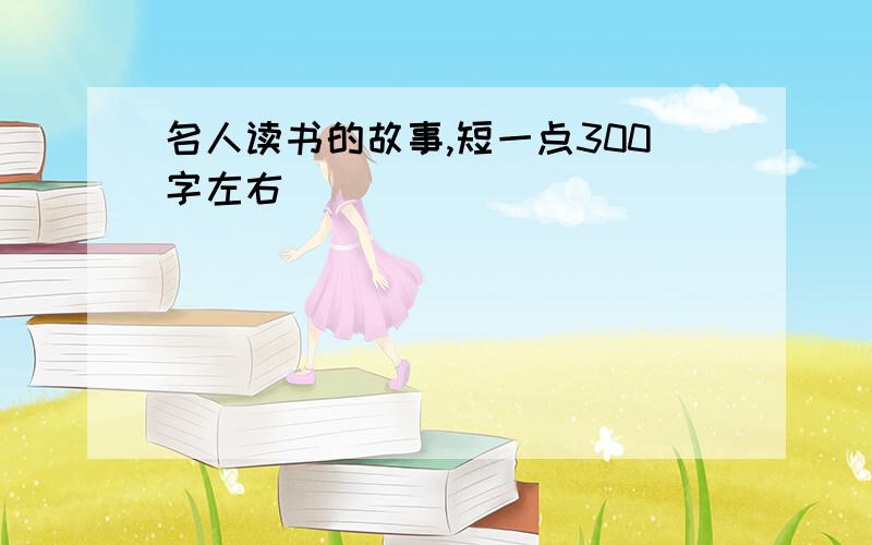 名人读书的故事,短一点300字左右