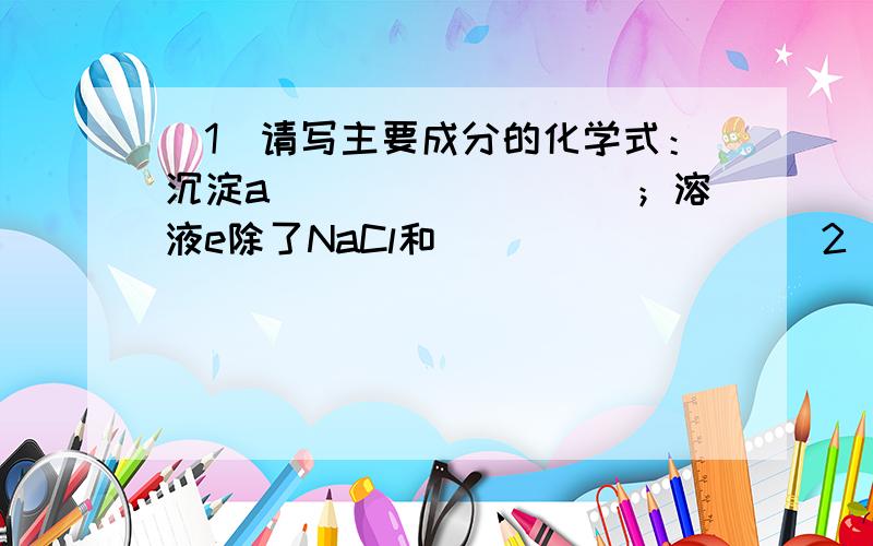 （1）请写主要成分的化学式：沉淀a_________；溶液e除了NaCl和________ （2）反应b到d的Al3+反应的（1）请写主要成分的化学式：沉淀a_________；溶液e除了NaCl和________（2）反应b到d的Al3+反应的离子