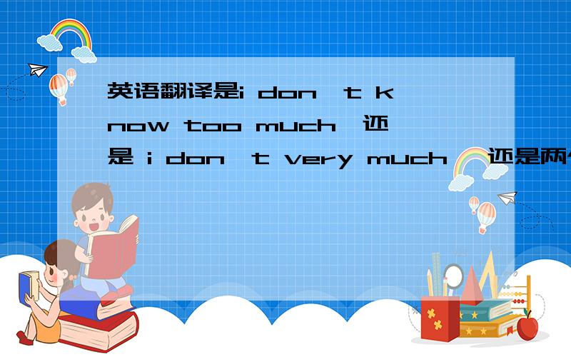 英语翻译是i don't know too much,还是 i don't very much ,还是两个都行?