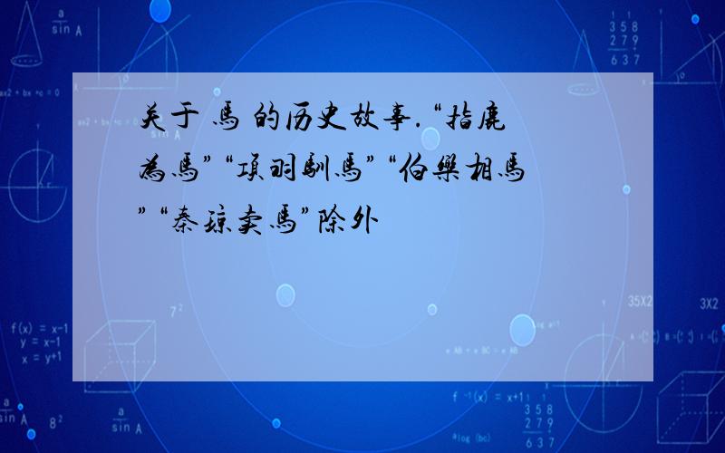 关于 马 的历史故事.“指鹿为马”“项羽驯马”“伯乐相马”“秦琼卖马”除外