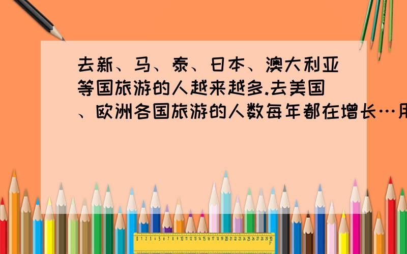 去新、马、泰、日本、澳大利亚等国旅游的人越来越多.去美国、欧洲各国旅游的人数每年都在增长…用英语怎去新、马、泰、日本、澳大利亚等国旅游的人越来越多.去美国、欧洲各国旅游