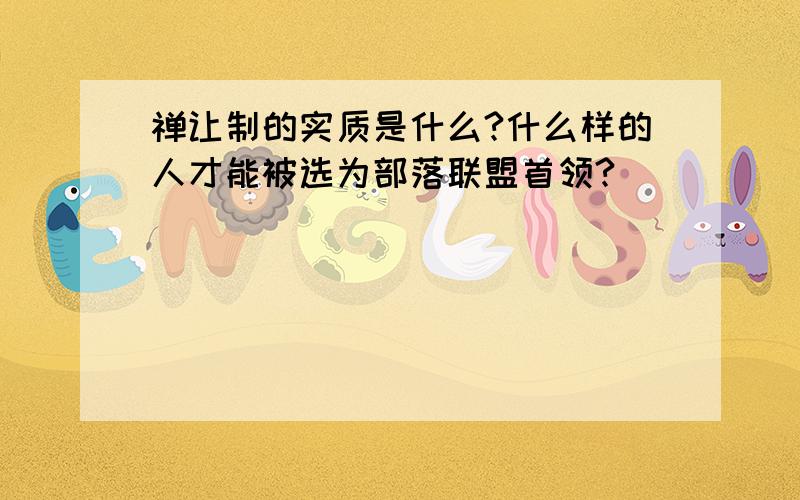 禅让制的实质是什么?什么样的人才能被选为部落联盟首领?