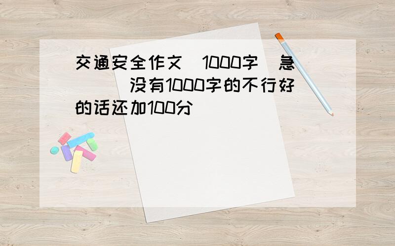 交通安全作文(1000字)急```没有1000字的不行好的话还加100分