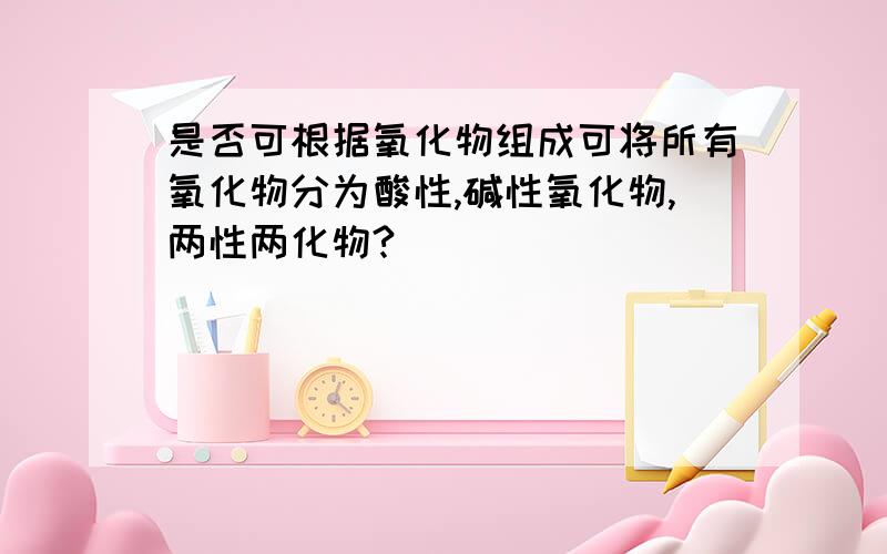 是否可根据氧化物组成可将所有氧化物分为酸性,碱性氧化物,两性两化物?