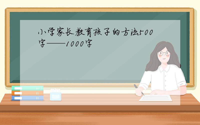 小学家长教育孩子的方法500字——1000字