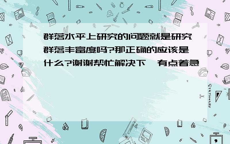 群落水平上研究的问题就是研究群落丰富度吗?那正确的应该是什么?谢谢帮忙解决下,有点着急