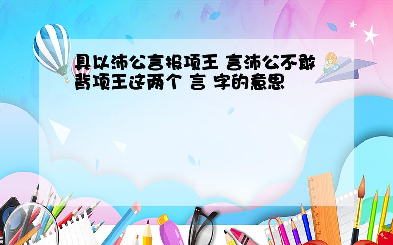 具以沛公言报项王 言沛公不敢背项王这两个 言 字的意思