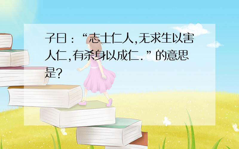 子曰：“志士仁人,无求生以害人仁,有杀身以成仁.”的意思是?