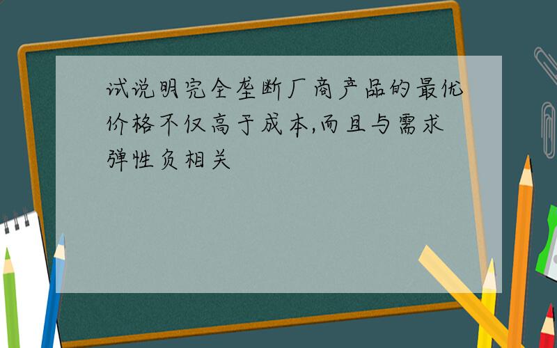 试说明完全垄断厂商产品的最优价格不仅高于成本,而且与需求弹性负相关