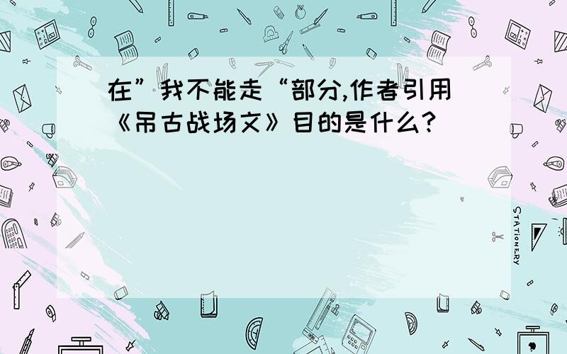 在”我不能走“部分,作者引用《吊古战场文》目的是什么?