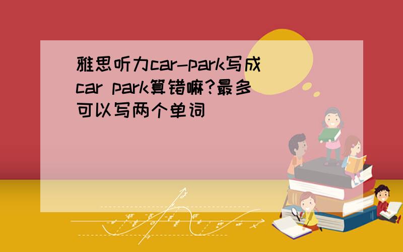 雅思听力car-park写成car park算错嘛?最多可以写两个单词