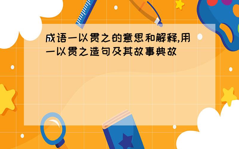 成语一以贯之的意思和解释,用一以贯之造句及其故事典故