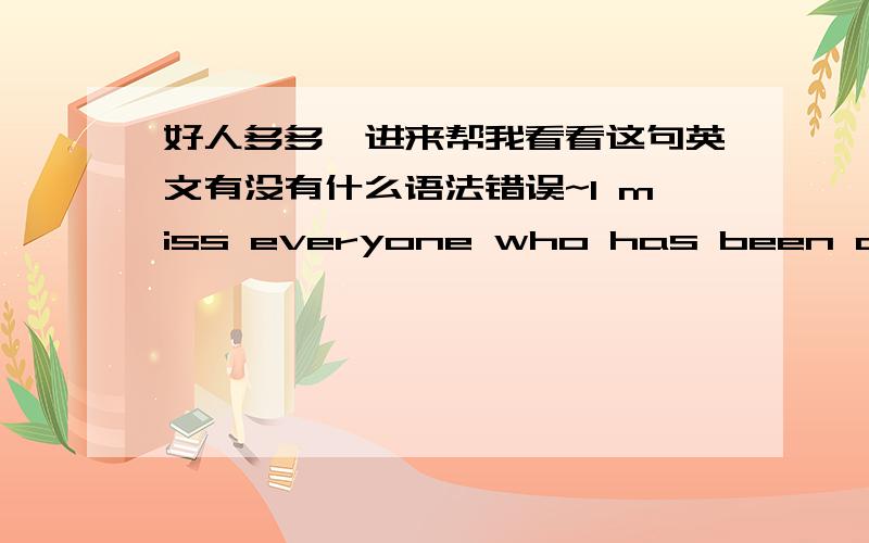 好人多多,进来帮我看看这句英文有没有什么语法错误~I miss everyone who has been away.l miss anyone who has been away.如果有错误的话帮我改改,然后告诉我哪个句子更好.3Q~