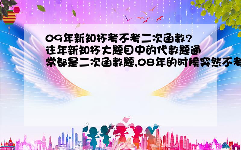 09年新知杯考不考二次函数?往年新知杯大题目中的代数题通常都是二次函数题,08年的时候突然不考了.想问一下今年二次函数（我指的是大题目）到底考不考,做小题目的时候二次函数技巧肯