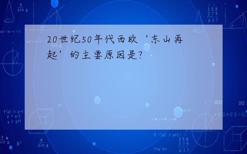 20世纪50年代西欧‘东山再起’的主要原因是?