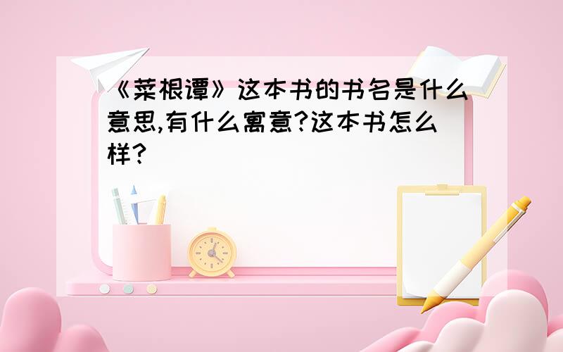 《菜根谭》这本书的书名是什么意思,有什么寓意?这本书怎么样?