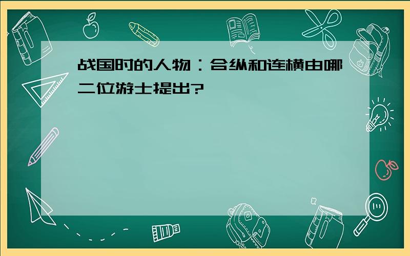 战国时的人物：合纵和连横由哪二位游士提出?