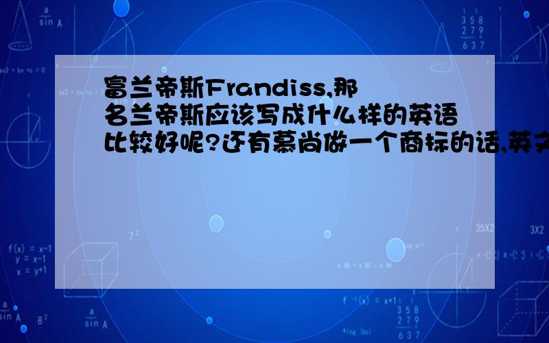 富兰帝斯Frandiss,那名兰帝斯应该写成什么样的英语比较好呢?还有慕尚做一个商标的话,英文应该写成什么样的呢?