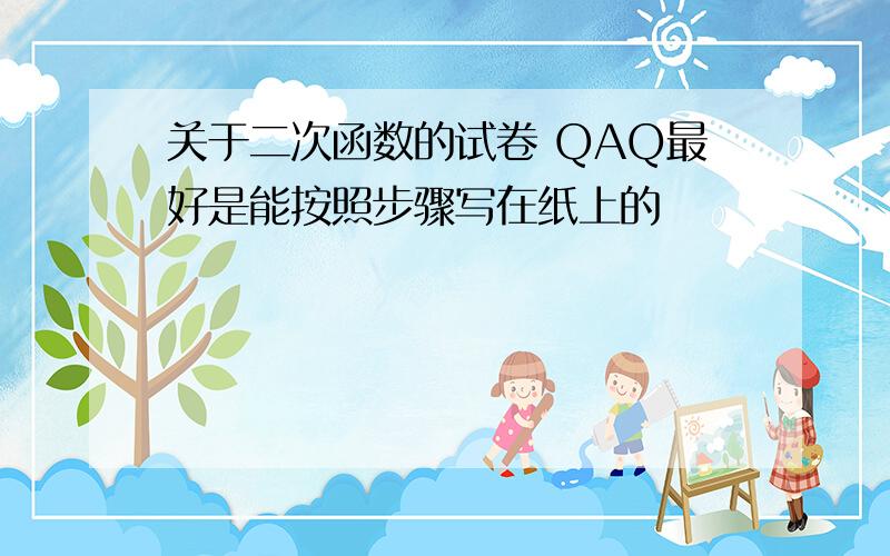 关于二次函数的试卷 QAQ最好是能按照步骤写在纸上的