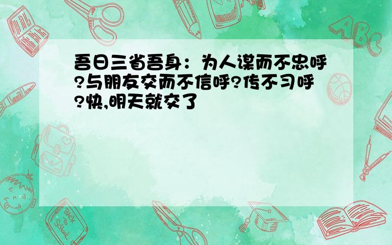 吾日三省吾身：为人谋而不忠呼?与朋友交而不信呼?传不习呼?快,明天就交了