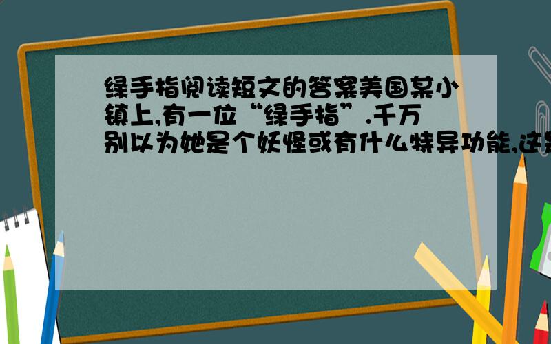 绿手指阅读短文的答案美国某小镇上,有一位“绿手指”.千万别以为她是个妖怪或有什么特异功能,这是当地人对好园丁的称谓.一天,老人在报上看到一条消息,园艺所重金购买纯白金盏花.老奶