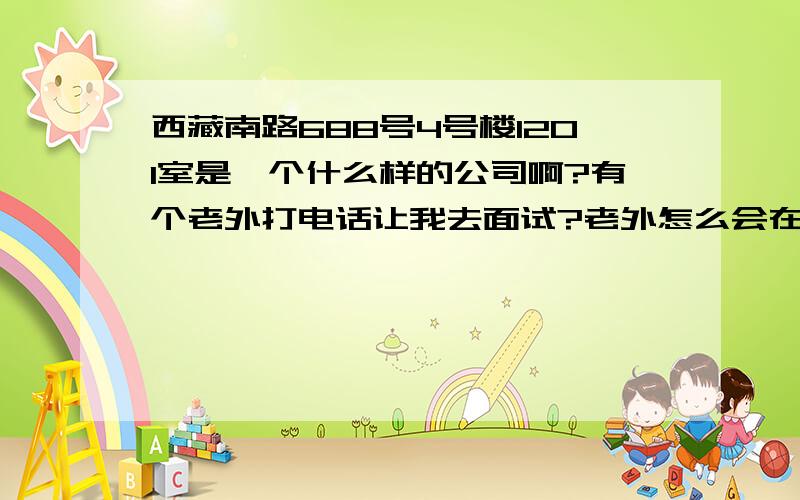 西藏南路688号4号楼1201室是一个什么样的公司啊?有个老外打电话让我去面试?老外怎么会在自己的家呢?