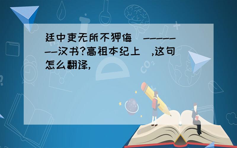 廷中吏无所不狎侮（-------汉书?高祖本纪上）,这句怎么翻译,