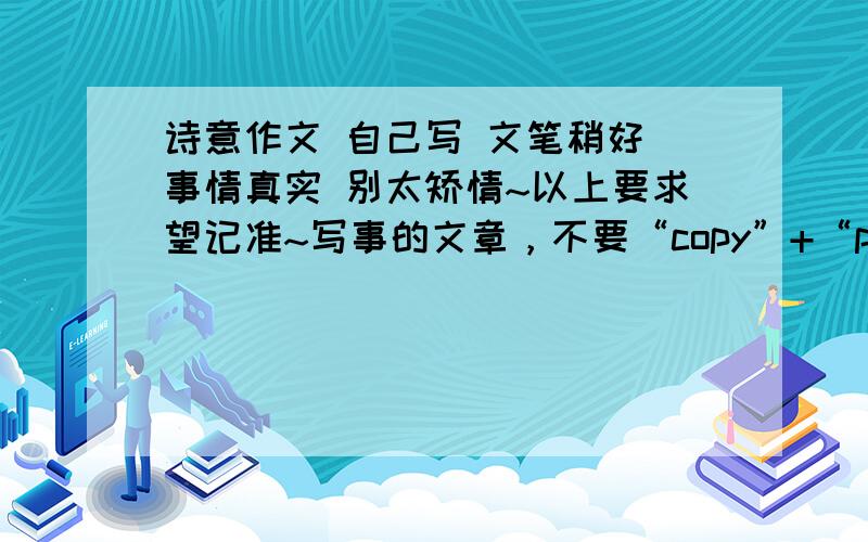 诗意作文 自己写 文笔稍好 事情真实 别太矫情~以上要求望记准~写事的文章，不要“copy”+“paste”