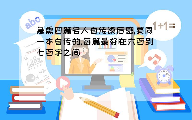 急需四篇名人自传读后感,要同一本自传的.每篇最好在六百到七百字之间