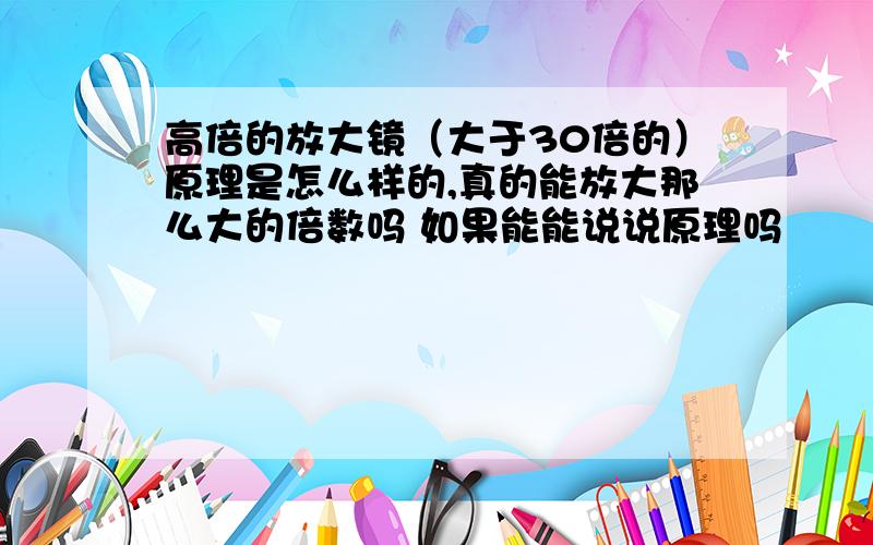 高倍的放大镜（大于30倍的）原理是怎么样的,真的能放大那么大的倍数吗 如果能能说说原理吗