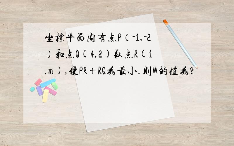 坐标平面内有点P（-1,-2）和点Q(4,2)取点R(1.m),使PR+RQ为最小.则M的值为?